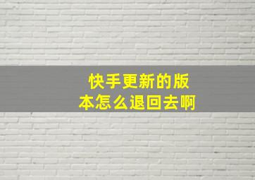 快手更新的版本怎么退回去啊