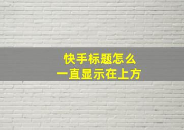 快手标题怎么一直显示在上方