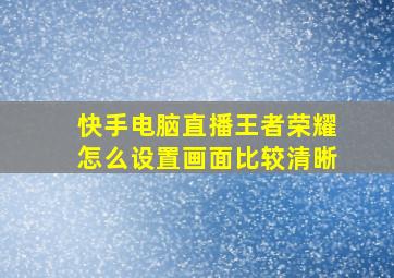 快手电脑直播王者荣耀怎么设置画面比较清晰