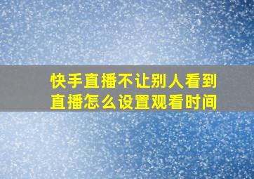 快手直播不让别人看到直播怎么设置观看时间