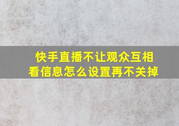 快手直播不让观众互相看信息怎么设置再不关掉