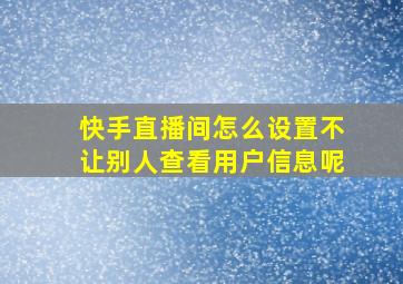 快手直播间怎么设置不让别人查看用户信息呢