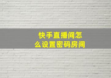 快手直播间怎么设置密码房间