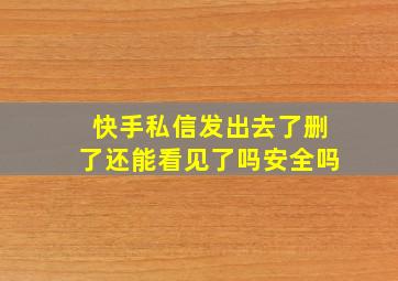 快手私信发出去了删了还能看见了吗安全吗