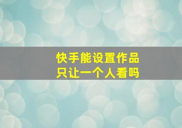 快手能设置作品只让一个人看吗