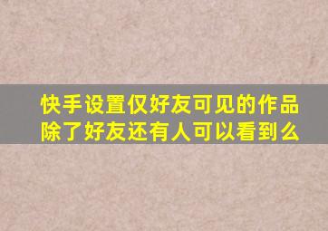 快手设置仅好友可见的作品除了好友还有人可以看到么