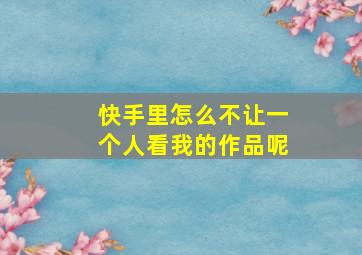 快手里怎么不让一个人看我的作品呢