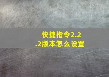 快捷指令2.2.2版本怎么设置