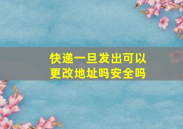 快递一旦发出可以更改地址吗安全吗