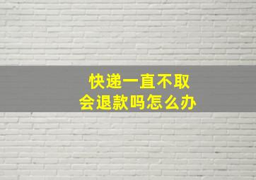 快递一直不取会退款吗怎么办