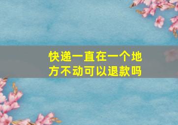 快递一直在一个地方不动可以退款吗