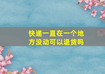 快递一直在一个地方没动可以退货吗