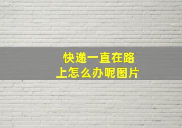 快递一直在路上怎么办呢图片