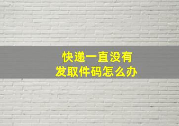 快递一直没有发取件码怎么办