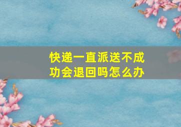 快递一直派送不成功会退回吗怎么办