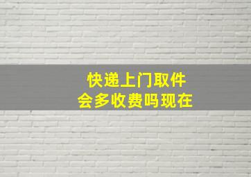 快递上门取件会多收费吗现在