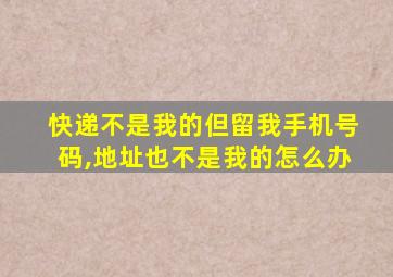 快递不是我的但留我手机号码,地址也不是我的怎么办