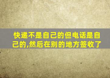 快递不是自己的但电话是自己的,然后在别的地方签收了