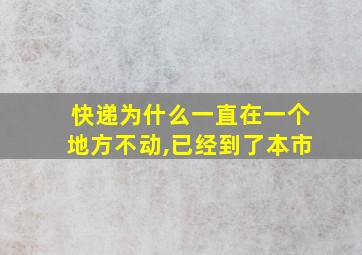 快递为什么一直在一个地方不动,已经到了本市