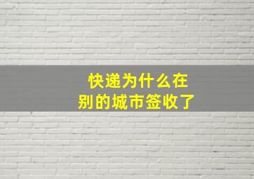 快递为什么在别的城市签收了