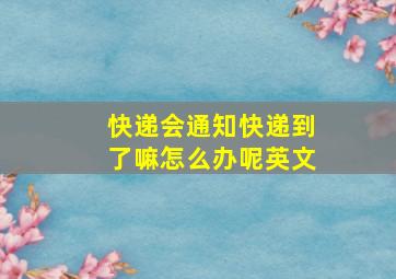 快递会通知快递到了嘛怎么办呢英文