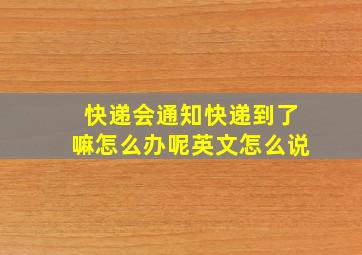 快递会通知快递到了嘛怎么办呢英文怎么说