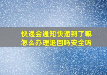 快递会通知快递到了嘛怎么办理退回吗安全吗