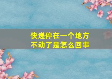 快递停在一个地方不动了是怎么回事