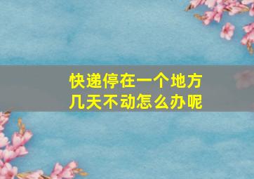 快递停在一个地方几天不动怎么办呢