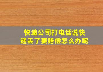 快递公司打电话说快递丢了要赔偿怎么办呢