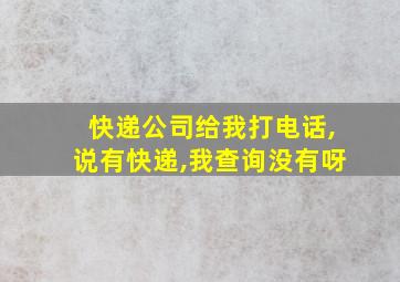 快递公司给我打电话,说有快递,我查询没有呀