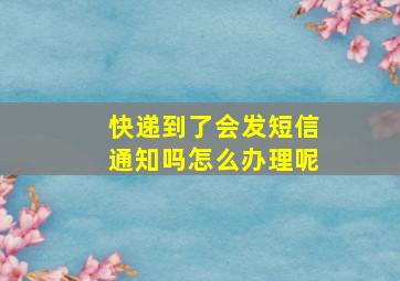 快递到了会发短信通知吗怎么办理呢