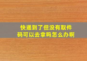 快递到了但没有取件码可以去拿吗怎么办啊