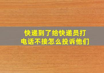 快递到了给快递员打电话不接怎么投诉他们