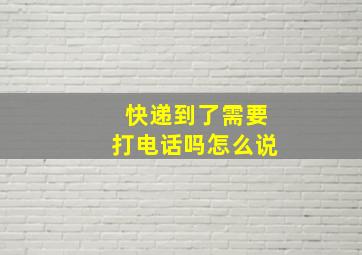 快递到了需要打电话吗怎么说