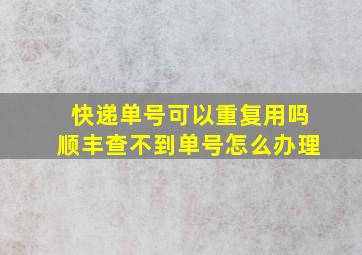 快递单号可以重复用吗顺丰查不到单号怎么办理