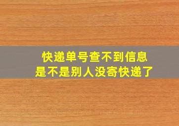 快递单号查不到信息是不是别人没寄快递了