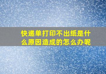 快递单打印不出纸是什么原因造成的怎么办呢