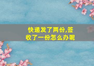 快递发了两份,签收了一份怎么办呢