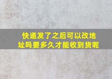 快递发了之后可以改地址吗要多久才能收到货呢