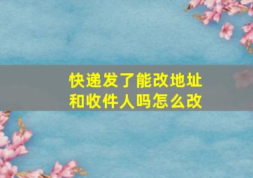 快递发了能改地址和收件人吗怎么改