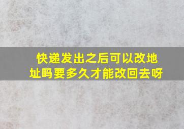 快递发出之后可以改地址吗要多久才能改回去呀