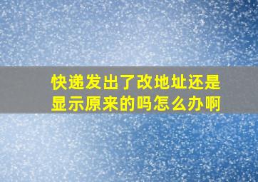 快递发出了改地址还是显示原来的吗怎么办啊