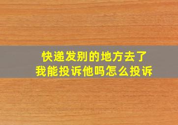 快递发别的地方去了我能投诉他吗怎么投诉