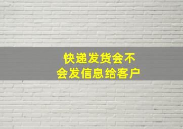 快递发货会不会发信息给客户