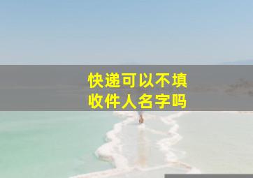 快递可以不填收件人名字吗