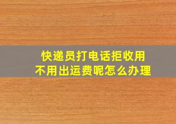 快递员打电话拒收用不用出运费呢怎么办理