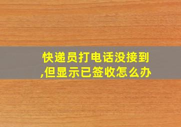 快递员打电话没接到,但显示已签收怎么办