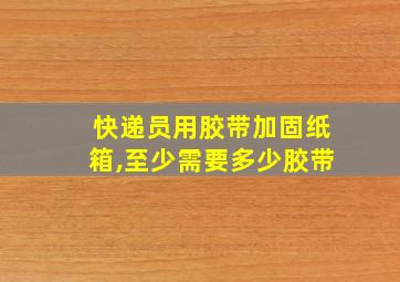 快递员用胶带加固纸箱,至少需要多少胶带