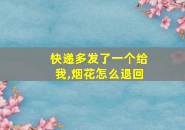 快递多发了一个给我,烟花怎么退回